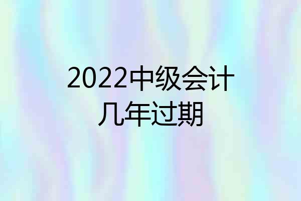 2022中级会计几年过期