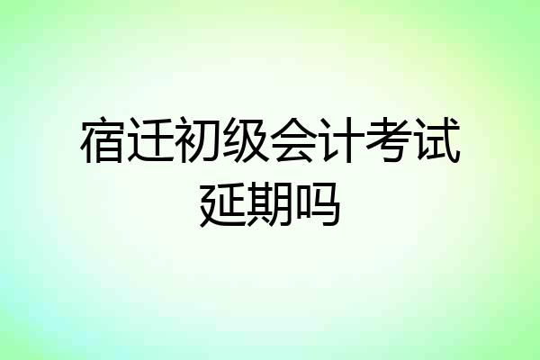 宿迁初级会计考试延期吗