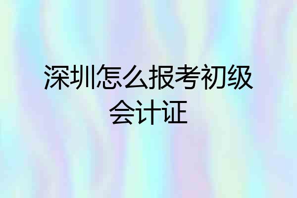 深圳怎么报考初级会计证