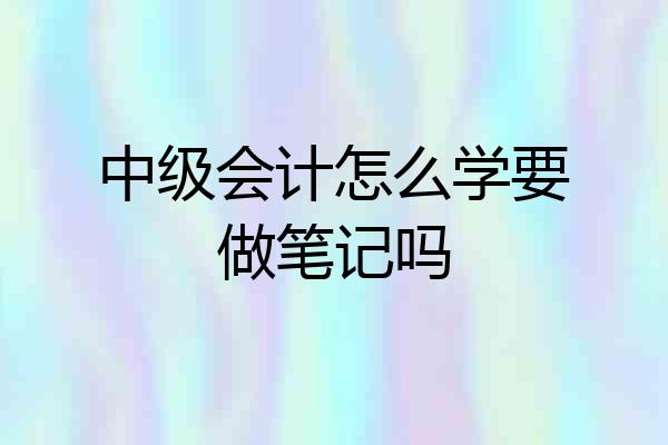 中级会计怎么学要做笔记吗