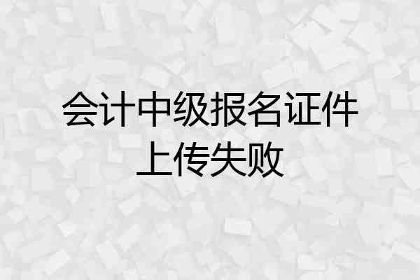会计中级报名证件上传失败