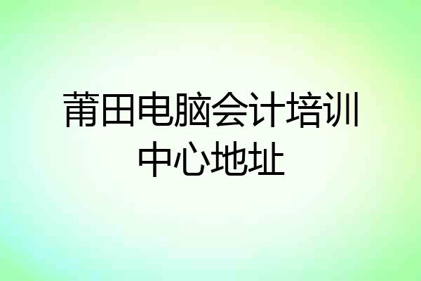 莆田电脑会计培训中心地址