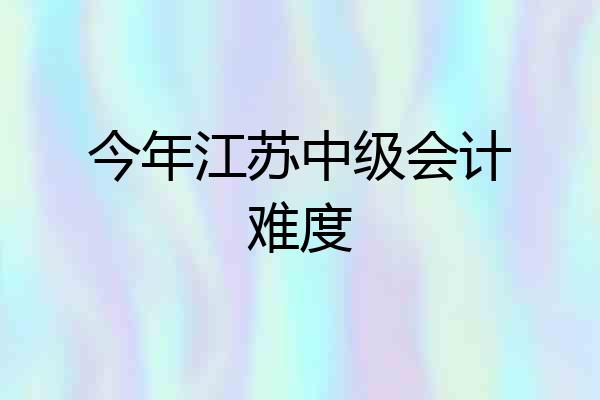 今年江苏中级会计难度
