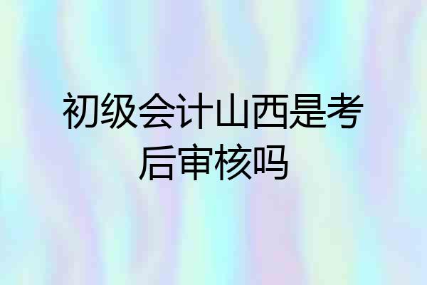 初级会计山西是考后审核吗