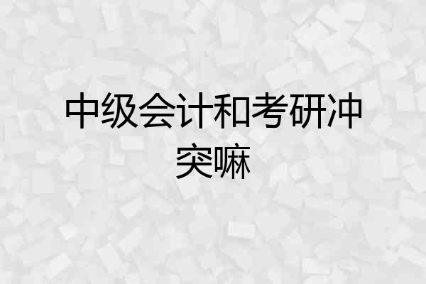 中级会计和考研冲突嘛