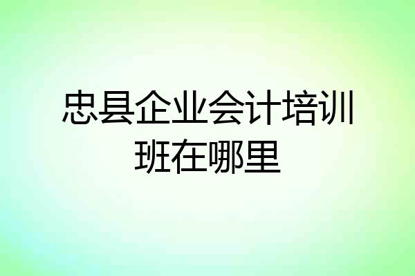 忠县企业会计培训班在哪里