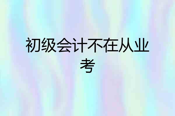 初级会计不在从业考