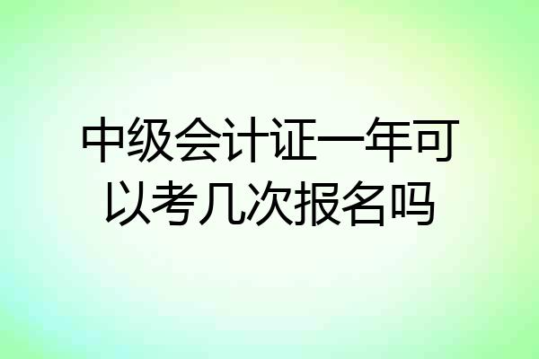 中级会计证一年可以考几次报名吗