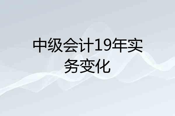 中级会计19年实务变化