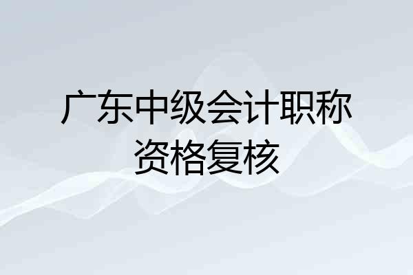 广东中级会计职称资格复核