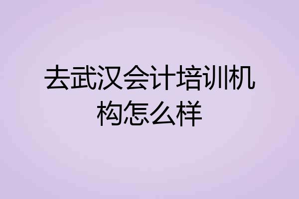 去武汉会计培训机构怎么样