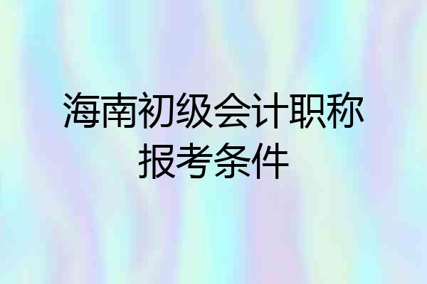 海南初级会计职称报考条件