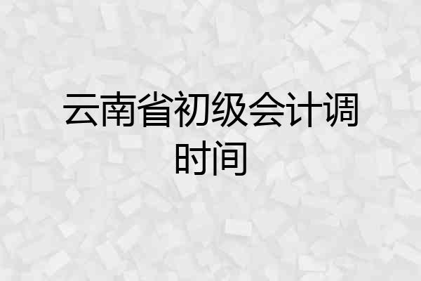 云南省初级会计调时间
