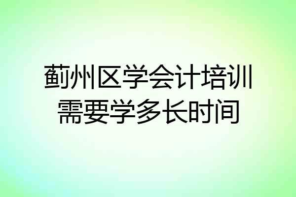 蓟州区学会计培训需要学多长时间