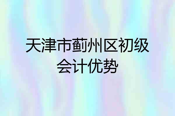 天津市蓟州区初级会计优势