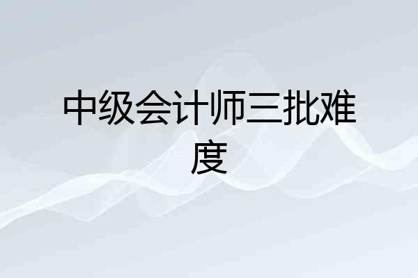 中级会计师三批难度