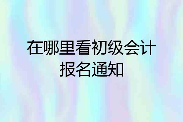 在哪里看初级会计报名通知