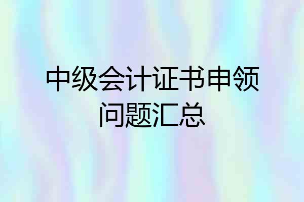 中级会计证书申领问题汇总