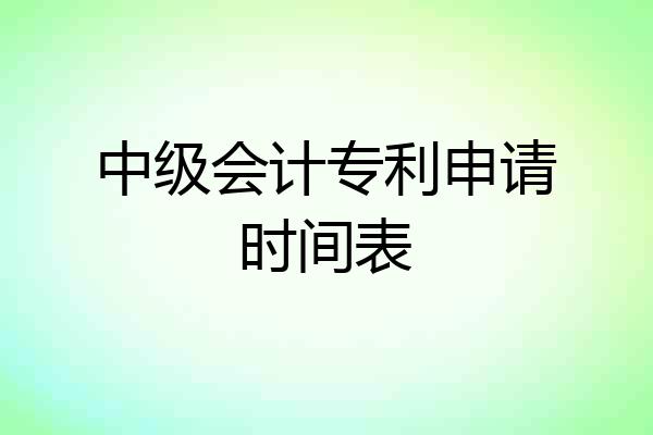 中级会计专利申请时间表