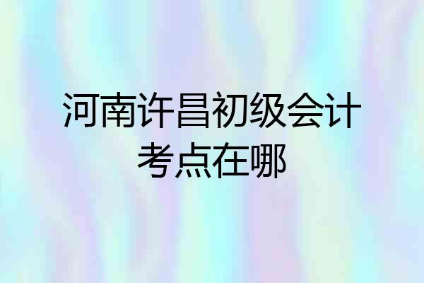 河南许昌初级会计考点在哪