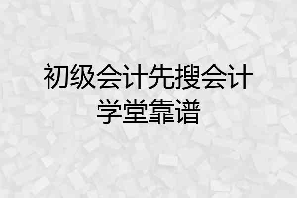 初级会计先搜会计学堂靠谱