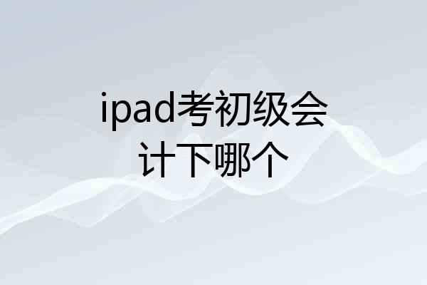 ipad考初级会计下哪个