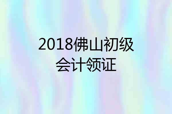2018佛山初级会计领证