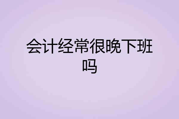 会计经常很晚下班吗