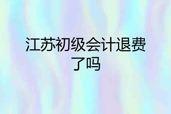 江苏初级会计退费了吗