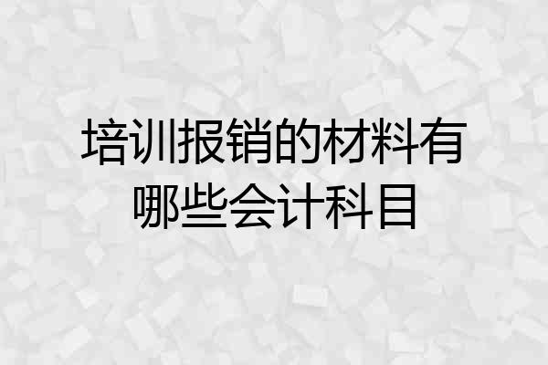 培训报销的材料有哪些会计科目