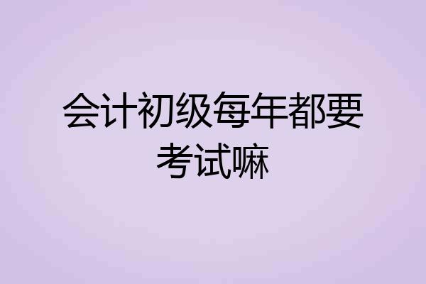 会计初级每年都要考试嘛