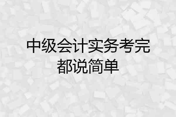 中级会计实务考完都说简单