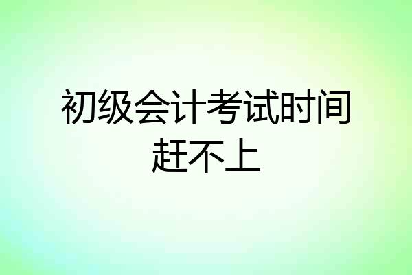 初级会计考试时间赶不上