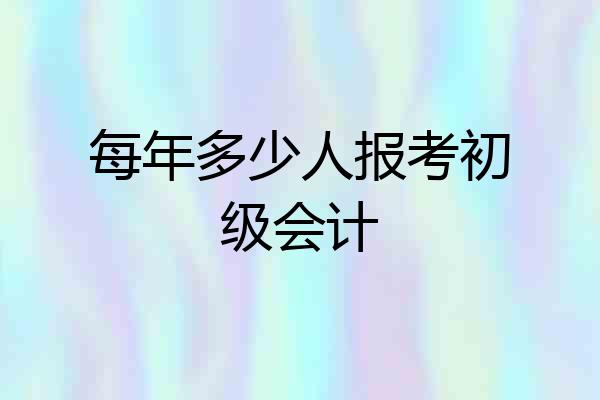 每年多少人报考初级会计