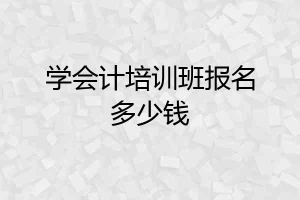 学会计培训班报名多少钱