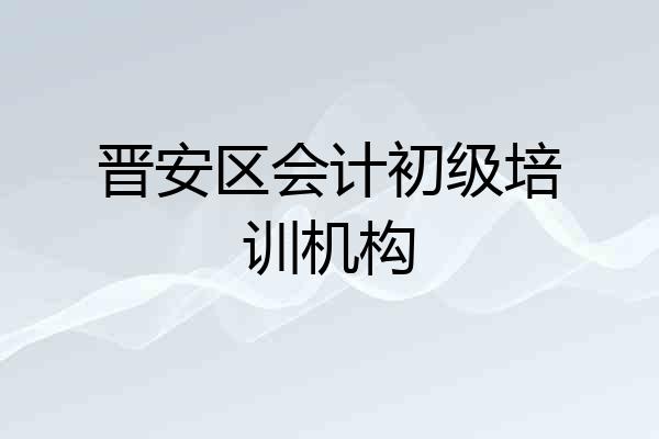 晋安区会计初级培训机构