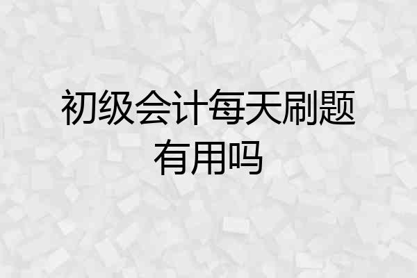 初级会计每天刷题有用吗