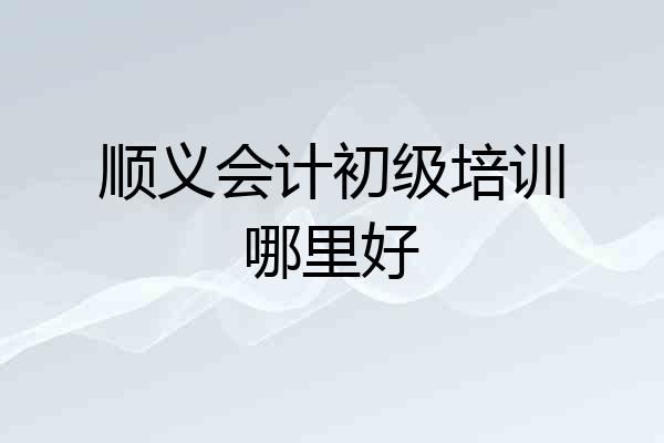顺义会计初级培训哪里好