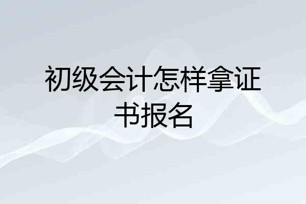 初级会计怎样拿证书报名