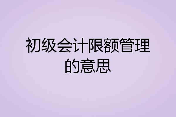初级会计限额管理的意思