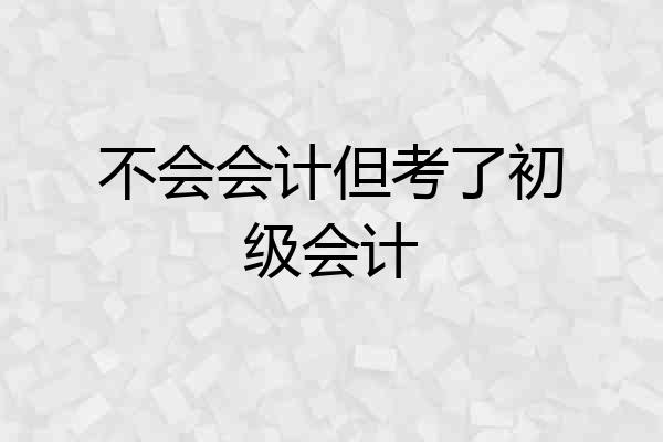 不会会计但考了初级会计