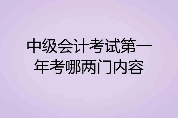 中级会计考试第一年考哪两门内容