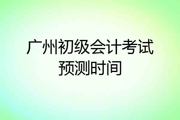 广州初级会计考试预测时间