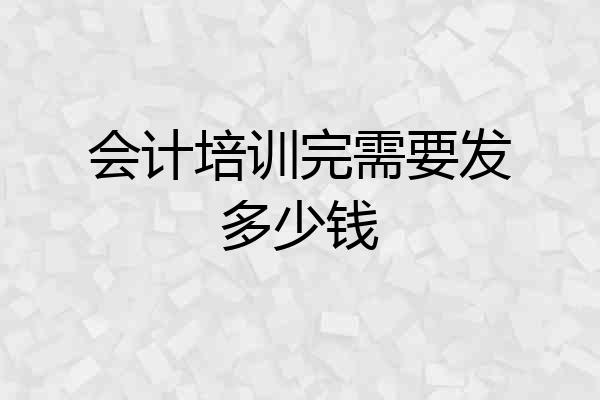 会计培训完需要发多少钱