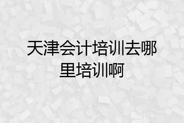 天津会计培训去哪里培训啊