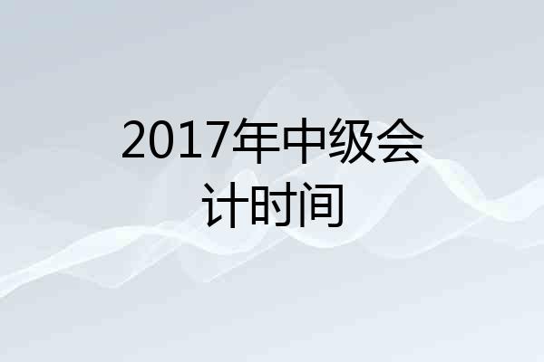 2017年中级会计时间