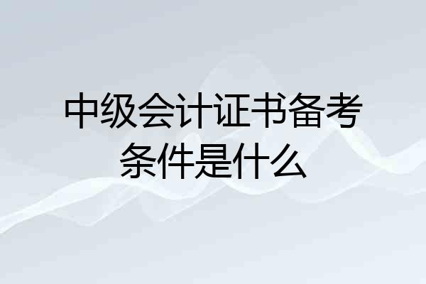 中级会计证书备考条件是什么