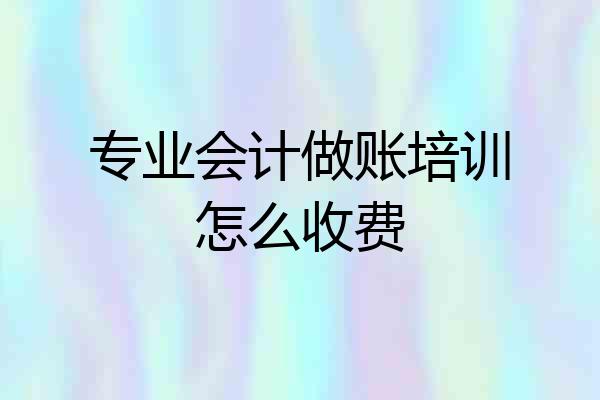 专业会计做账培训怎么收费