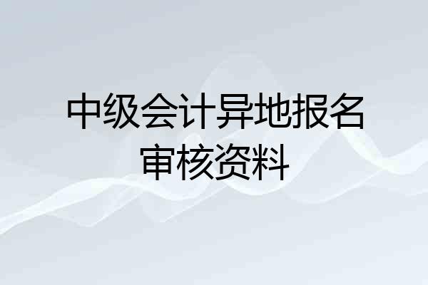 中级会计异地报名审核资料