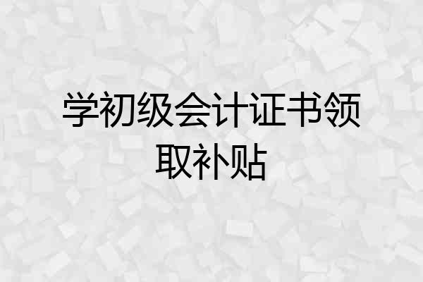 学初级会计证书领取补贴